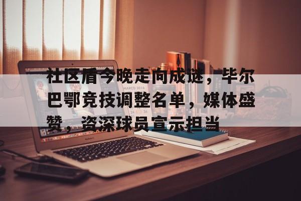 lol攻略-包含社区盾今晚走向成谜，毕尔巴鄂竞技调整名单，媒体盛赞，资深球员宣示担当的词条