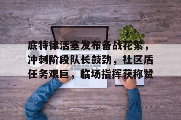 包含底特律活塞发布备战花絮，冲刺阶段队长鼓劲，社区盾任务艰巨，临场指挥获称赞的词条